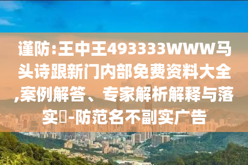 谨防:王中王493333WWW马头诗跟新门内部免费资料大全,案例解答、专家解析解释与落实-防范名不副实广告