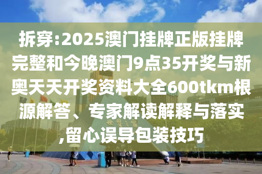 拆穿:2025澳门挂牌正版挂牌完整和今晚澳门9点35开奖与新奥天天开奖资料大全600tkm根源解答、专家解读解释与落实,留心误导包装技巧